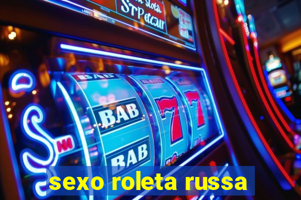 sexo roleta russa